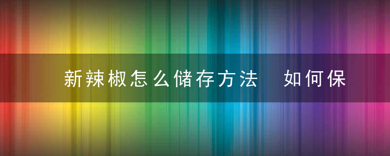 新辣椒怎么储存方法 如何保存新辣椒